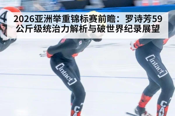 2026亚洲举重锦标赛前瞻：罗诗芳59公斤级统治力解析与破世界纪录展望