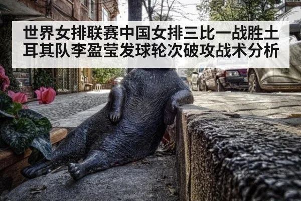 世界女排联赛中国女排三比一战胜土耳其队李盈莹发球轮次破攻战术分析