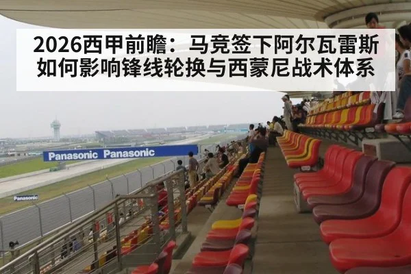 2026西甲前瞻：马竞签下阿尔瓦雷斯如何影响锋线轮换与西蒙尼战术体系