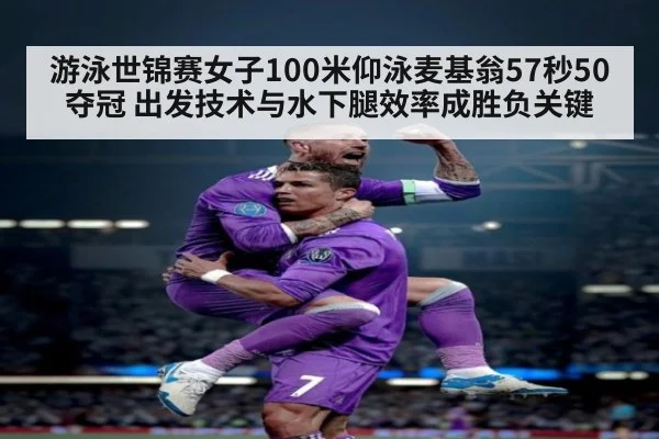 游泳世锦赛女子100米仰泳麦基翁57秒50夺冠 出发技术与水下腿效率成胜负关键