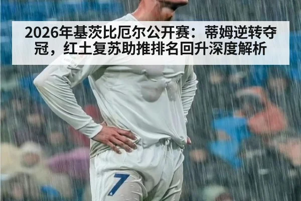 2026年基茨比厄尔公开赛：蒂姆逆转夺冠，红土复苏助推排名回升深度解析