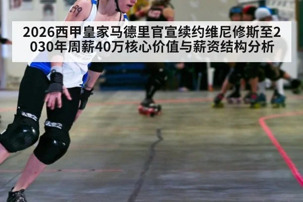 2026西甲皇家马德里官宣续约维尼修斯至2030年周薪40万核心价值与薪资结构分析