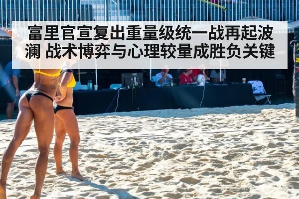 富里官宣复出重量级统一战再起波澜 战术博弈与心理较量成胜负关键