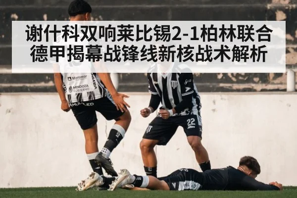 谢什科双响莱比锡2-1柏林联合 德甲揭幕战锋线新核战术解析