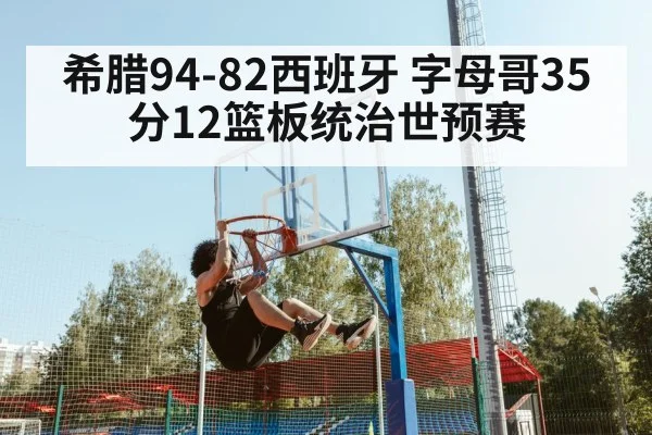 希腊94-82西班牙 字母哥35分12篮板统治世预赛