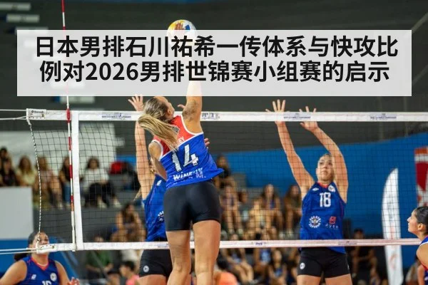 日本男排石川祐希一传体系与快攻比例对2026男排世锦赛小组赛的启示