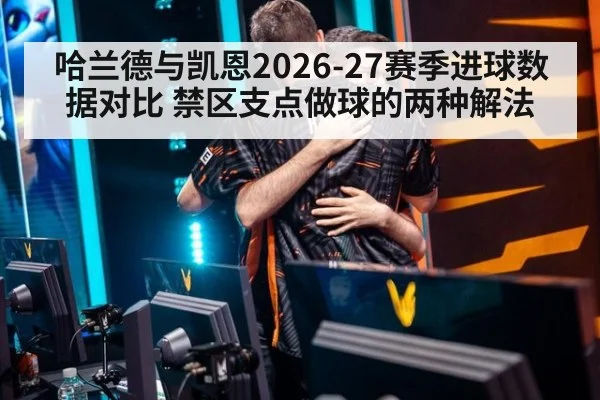 哈兰德与凯恩2026-27赛季进球数据对比 禁区支点做球的两种解法