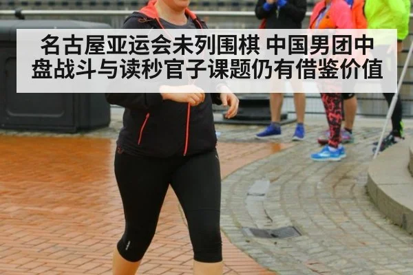 名古屋亚运会未列围棋 中国男团中盘战斗与读秒官子课题仍有借鉴价值