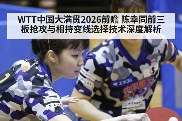 WTT中国大满贯2026前瞻 陈幸同前三板抢攻与相持变线选择技术深度解析