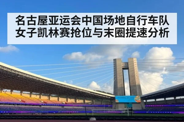 名古屋亚运会中国场地自行车队女子凯林赛抢位与末圈提速分析