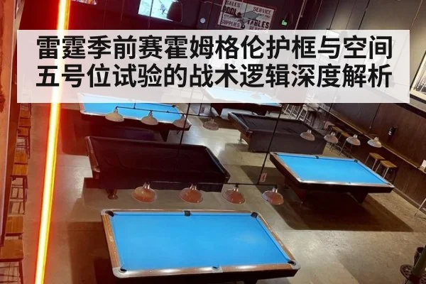 雷霆季前赛霍姆格伦护框与空间五号位试验的战术逻辑深度解析