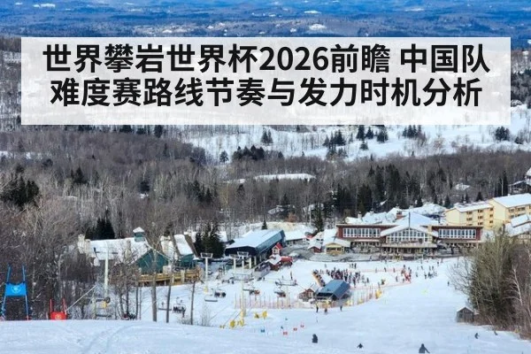 世界攀岩世界杯2026前瞻 中国队难度赛路线节奏与发力时机分析