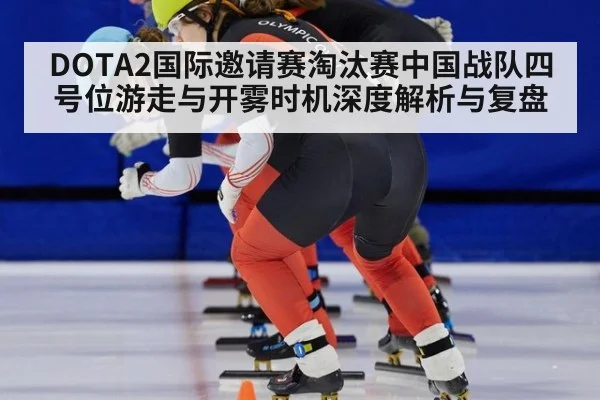 DOTA2国际邀请赛淘汰赛中国战队四号位游走与开雾时机深度解析与复盘