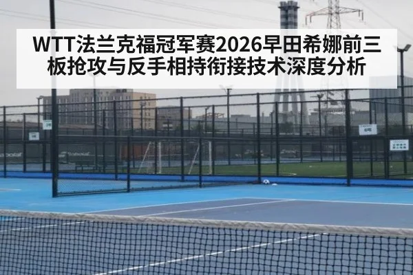 WTT法兰克福冠军赛2026早田希娜前三板抢攻与反手相持衔接技术深度分析