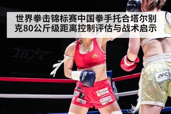 世界拳击锦标赛中国拳手托合塔尔别克80公斤级距离控制评估与战术启示