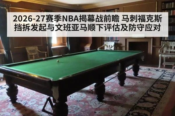 2026-27赛季NBA揭幕战前瞻 马刺福克斯挡拆发起与文班亚马顺下评估及防守应对
