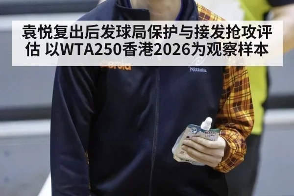 袁悦复出后发球局保护与接发抢攻评估 以WTA250香港2026为观察样本