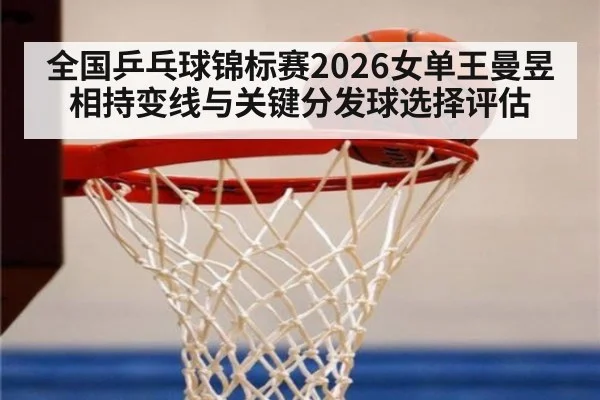 全国乒乓球锦标赛2026女单王曼昱相持变线与关键分发球选择评估